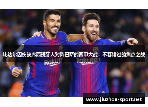 比达尔因伤缺席西班牙人对阵巴萨的西甲大战：不容错过的焦点之战