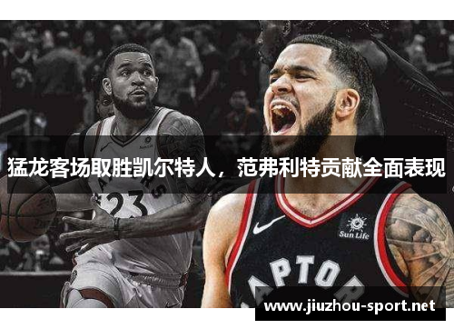猛龙客场取胜凯尔特人，范弗利特贡献全面表现